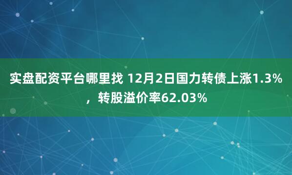 实盘配资平台哪里找 12月2日国力转债上涨1.3%，转股溢价率62.03%