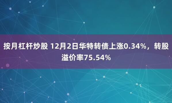 按月杠杆炒股 12月2日华特转债上涨0.34%，转股溢价率75.54%