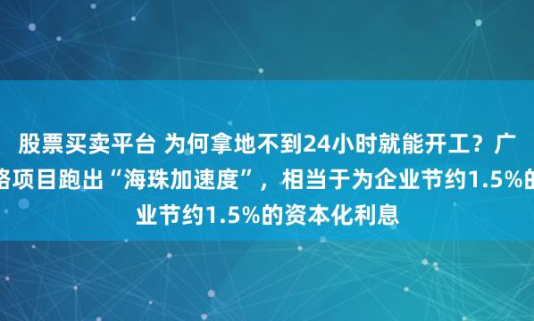 股票买卖平台 为何拿地不到24小时就能开工？广州海珠东晓路项目跑出“海珠加速度”，相当于为企业节约1.5%的资本化利息