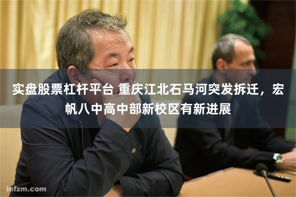 实盘股票杠杆平台 重庆江北石马河突发拆迁，宏帆八中高中部新校区有新进展