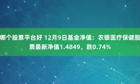 哪个股票平台好 12月9日基金净值：农银医疗保健股票最新净值1.4849，跌0.74%