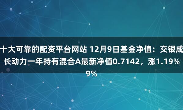 十大可靠的配资平台网站 12月9日基金净值：交银成长动力一年持有混合A最新净值0.7142，涨1.19%