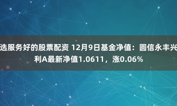 选服务好的股票配资 12月9日基金净值：圆信永丰兴利A最新净值1.0611，涨0.06%