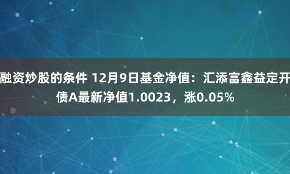 融资炒股的条件 12月9日基金净值：汇添富鑫益定开债A最新净值1.0023，涨0.05%