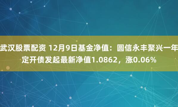 武汉股票配资 12月9日基金净值：圆信永丰聚兴一年定开债发起最新净值1.0862，涨0.06%