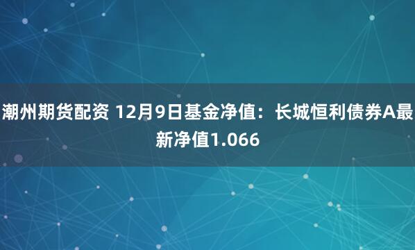 潮州期货配资 12月9日基金净值：长城恒利债券A最新净值1.066