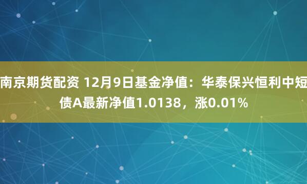 南京期货配资 12月9日基金净值：华泰保兴恒利中短债A最新净值1.0138，涨0.01%