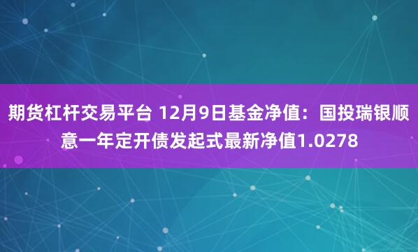 期货杠杆交易平台 12月9日基金净值：国投瑞银顺意一年定开债发起式最新净值1.0278