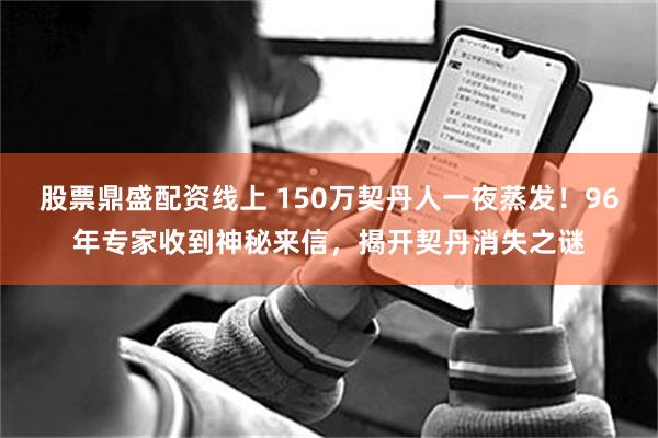 股票鼎盛配资线上 150万契丹人一夜蒸发！96年专家收到神秘来信，揭开契丹消失之谜