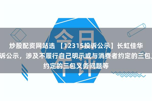 炒股配资网站选 【12315投诉公示】长虹佳华新增3件投诉公示，涉及不履行自己明示或与消费者约定的三包义务问题等