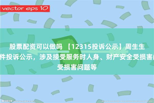 股票配资可以做吗 【12315投诉公示】周生生新增2件投诉公示，涉及接受服务时人身、财产安全受损害问题等