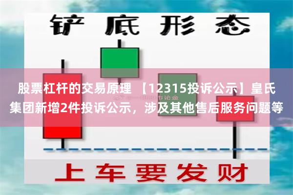 股票杠杆的交易原理 【12315投诉公示】皇氏集团新增2件投诉公示，涉及其他售后服务问题等