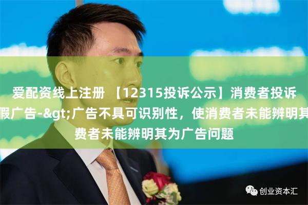 爱配资线上注册 【12315投诉公示】消费者投诉葵花药业虚假广告->广告不具可识别性，使消费者未能辨明其为广告问题