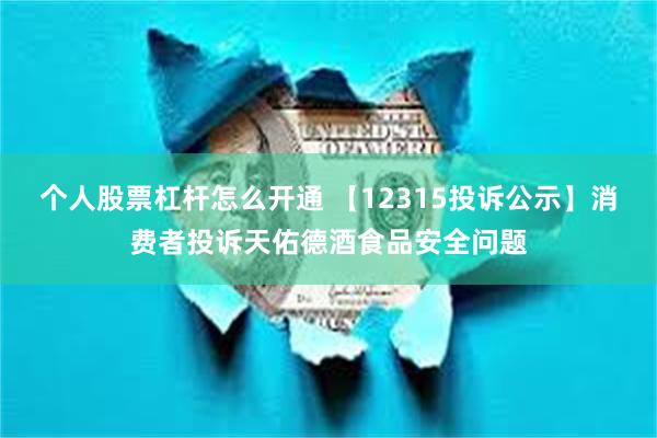 个人股票杠杆怎么开通 【12315投诉公示】消费者投诉天佑德酒食品安全问题