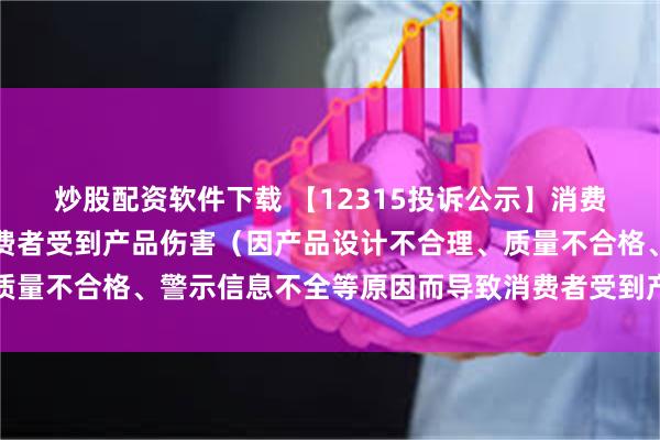 炒股配资软件下载 【12315投诉公示】消费者投诉友好集团导致消费者受到产品伤害（因产品设计不合理、质量不合格、警示信息不全等原因而导致消费者受到产品伤害）问题