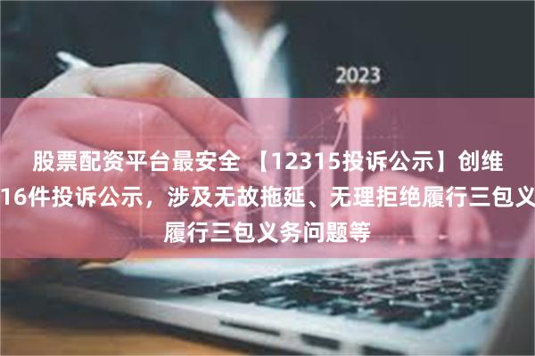 股票配资平台最安全 【12315投诉公示】创维数字新增16件投诉公示，涉及无故拖延、无理拒绝履行三包义务问题等