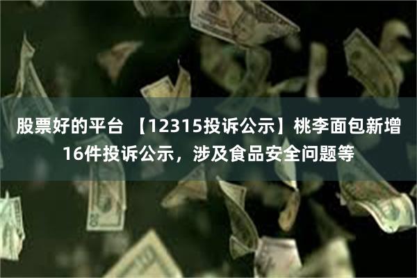 股票好的平台 【12315投诉公示】桃李面包新增16件投诉公示，涉及食品安全问题等