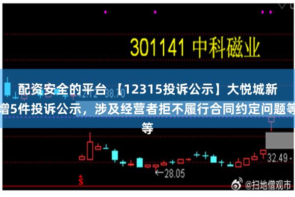 配资安全的平台 【12315投诉公示】大悦城新增5件投诉公示，涉及经营者拒不履行合同约定问题等