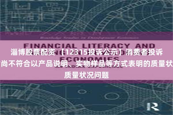 淄博股票配资 【12315投诉公示】消费者投诉安正时尚不符合以产品说明、实物样品等方式表明的质量状况问题