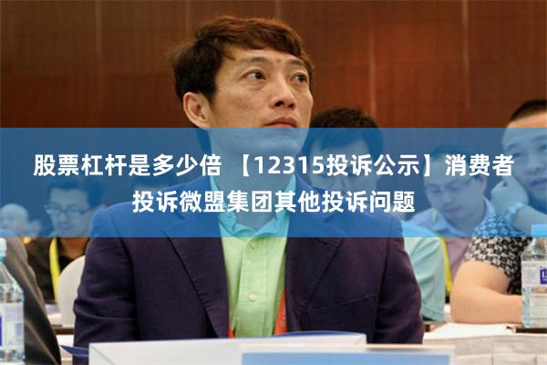 股票杠杆是多少倍 【12315投诉公示】消费者投诉微盟集团其他投诉问题