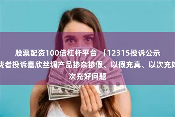 股票配资100倍杠杆平台 【12315投诉公示】消费者投诉嘉欣丝绸产品掺杂掺假、以假充真、以次充好问题