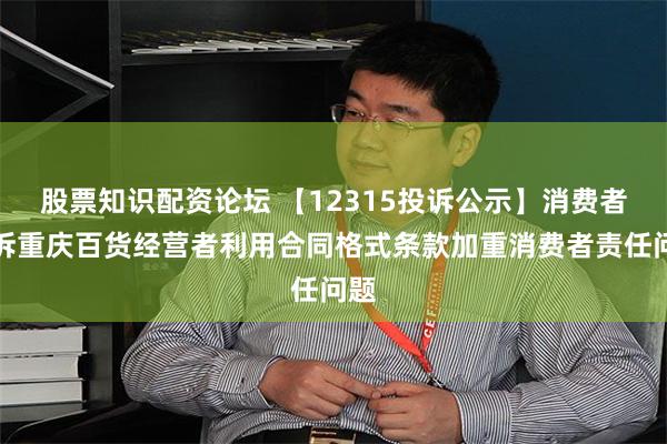 股票知识配资论坛 【12315投诉公示】消费者投诉重庆百货经营者利用合同格式条款加重消费者责任问题