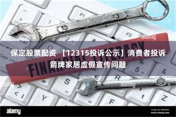 保定股票配资 【12315投诉公示】消费者投诉箭牌家居虚假宣传问题