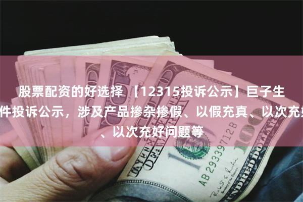 股票配资的好选择 【12315投诉公示】巨子生物新增8件投诉公示，涉及产品掺杂掺假、以假充真、以次充好问题等