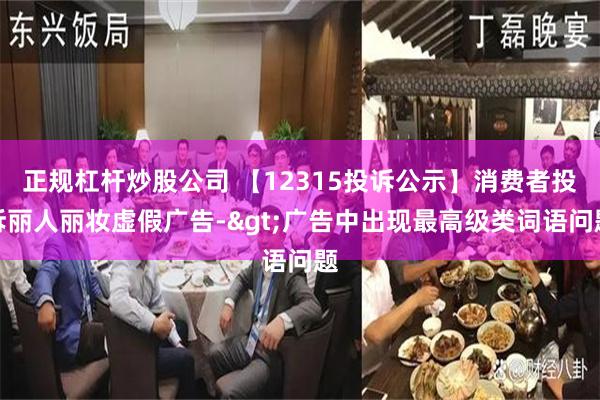 正规杠杆炒股公司 【12315投诉公示】消费者投诉丽人丽妆虚假广告->广告中出现最高级类词语问题