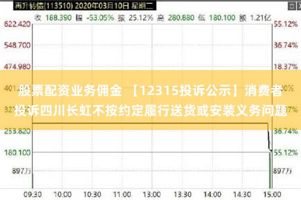 股票配资业务佣金 【12315投诉公示】消费者投诉四川长虹不按约定履行送货或安装义务问题