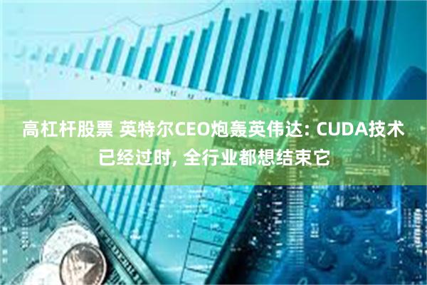 高杠杆股票 英特尔CEO炮轰英伟达: CUDA技术已经过时, 全行业都想结束它