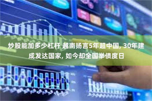 炒股能加多少杠杆 越南扬言5年超中国, 30年建成发达国家, 如今却全国举债度日