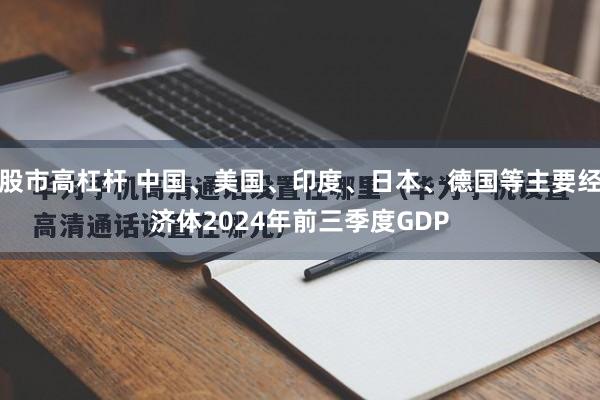 股市高杠杆 中国、美国、印度、日本、德国等主要经济体2024年前三季度GDP