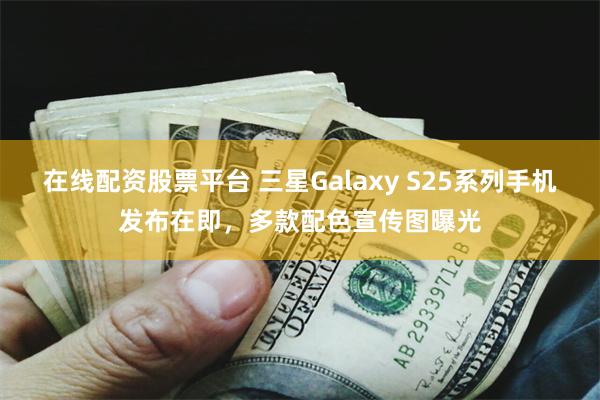 在线配资股票平台 三星Galaxy S25系列手机发布在即，多款配色宣传图曝光