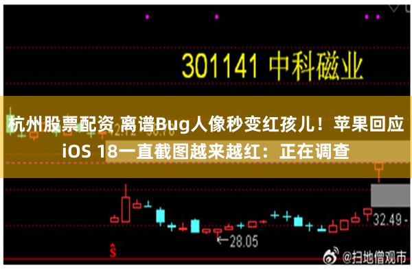 杭州股票配资 离谱Bug人像秒变红孩儿！苹果回应iOS 18一直截图越来越红：正在调查