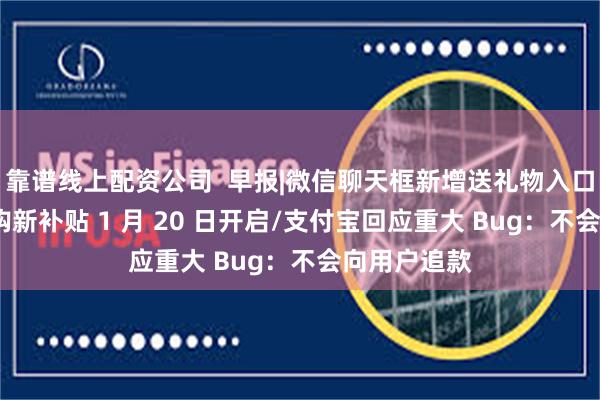 靠谱线上配资公司  早报|微信聊天框新增送礼物入口/国家数码购新补贴 1 月 20 日开启/支付宝回应重大 Bug：不会向用户追款