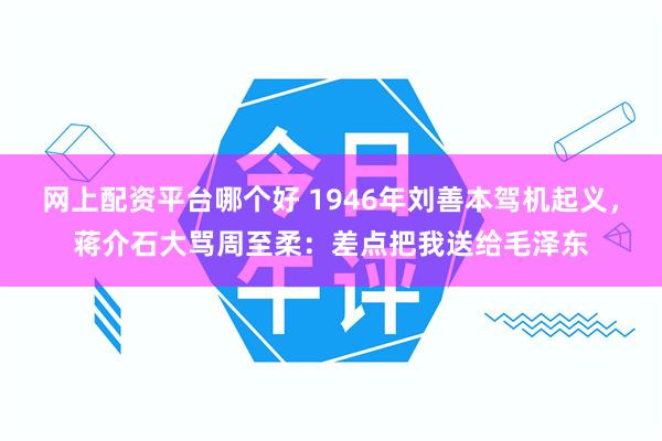 网上配资平台哪个好 1946年刘善本驾机起义，蒋介石大骂周至柔：差点把我送给毛泽东