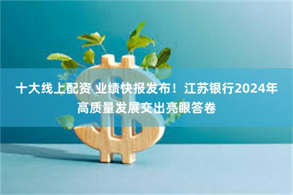 十大线上配资 业绩快报发布！江苏银行2024年高质量发展交出亮眼答卷