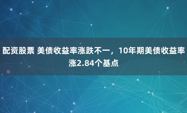 配资股票 美债收益率涨跌不一，10年期美债收益率涨2.84个基点