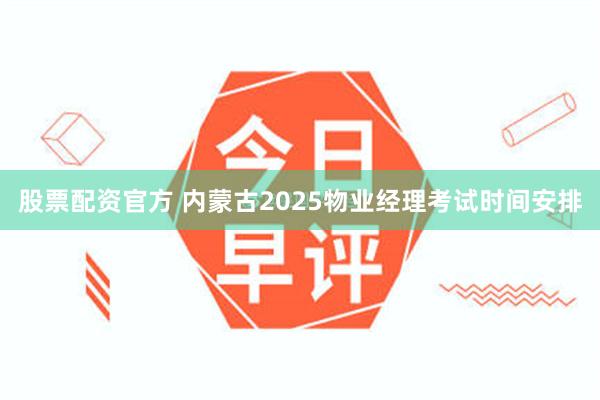 股票配资官方 内蒙古2025物业经理考试时间安排