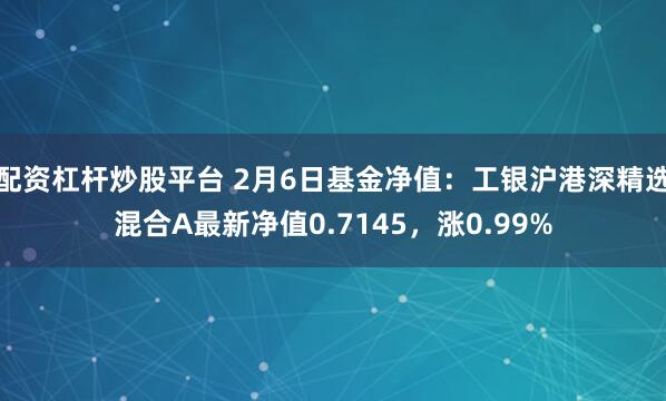 配资杠杆炒股平台 2月6日基金净值：工银沪港深精选混合A最新净值0.7145，涨0.99%