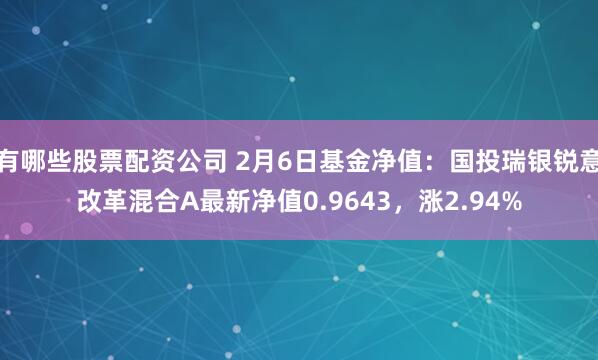 有哪些股票配资公司 2月6日基金净值：国投瑞银锐意改革混合A最新净值0.9643，涨2.94%