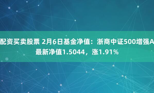 配资买卖股票 2月6日基金净值：浙商中证500增强A最新净值1.5044，涨1.91%