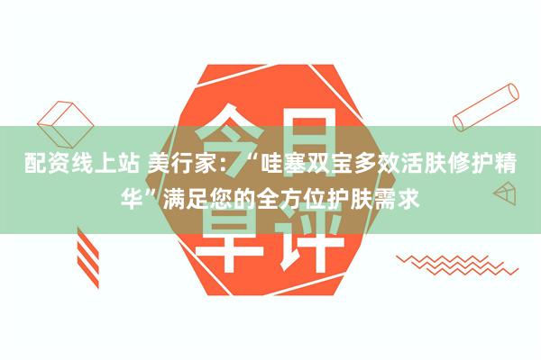 配资线上站 美行家：“哇塞双宝多效活肤修护精华”满足您的全方位护肤需求