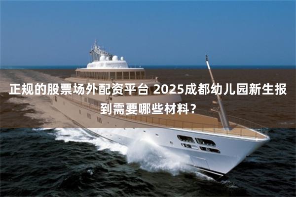 正规的股票场外配资平台 2025成都幼儿园新生报到需要哪些材料？