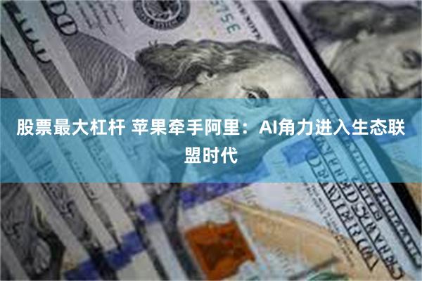 股票最大杠杆 苹果牵手阿里：AI角力进入生态联盟时代