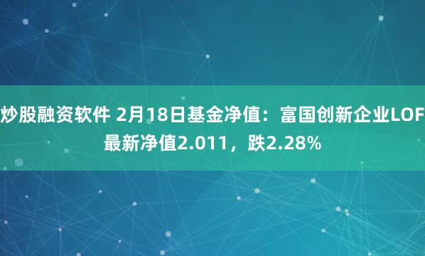 炒股融资软件 2月18日基金净值：富国创新企业LOF最新净值2.011，跌2.28%