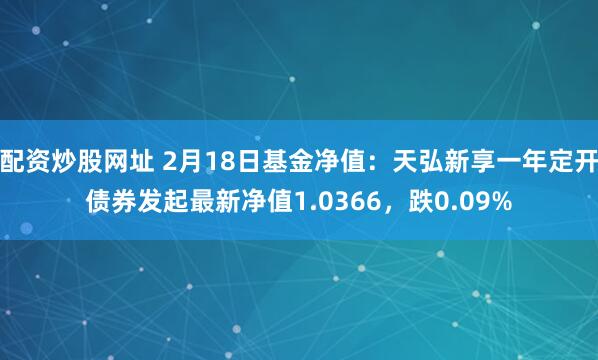 配资炒股网址 2月18日基金净值：天弘新享一年定开债券发起最新净值1.0366，跌0.09%