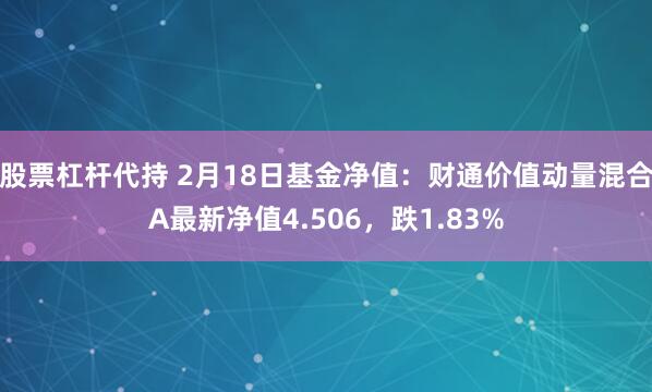 股票杠杆代持 2月18日基金净值：财通价值动量混合A最新净值4.506，跌1.83%