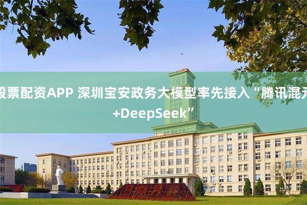 股票配资APP 深圳宝安政务大模型率先接入“腾讯混元+DeepSeek”